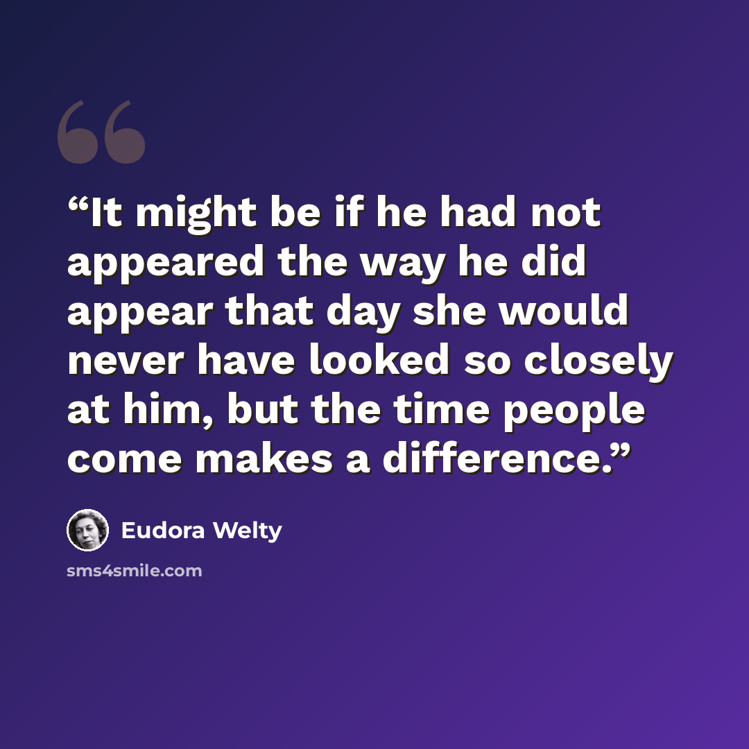 “It might be if he had not appeared the way he did appear that day she would never have looked so closely at him, but the time people come makes a difference.” quote by Eudora Welty
