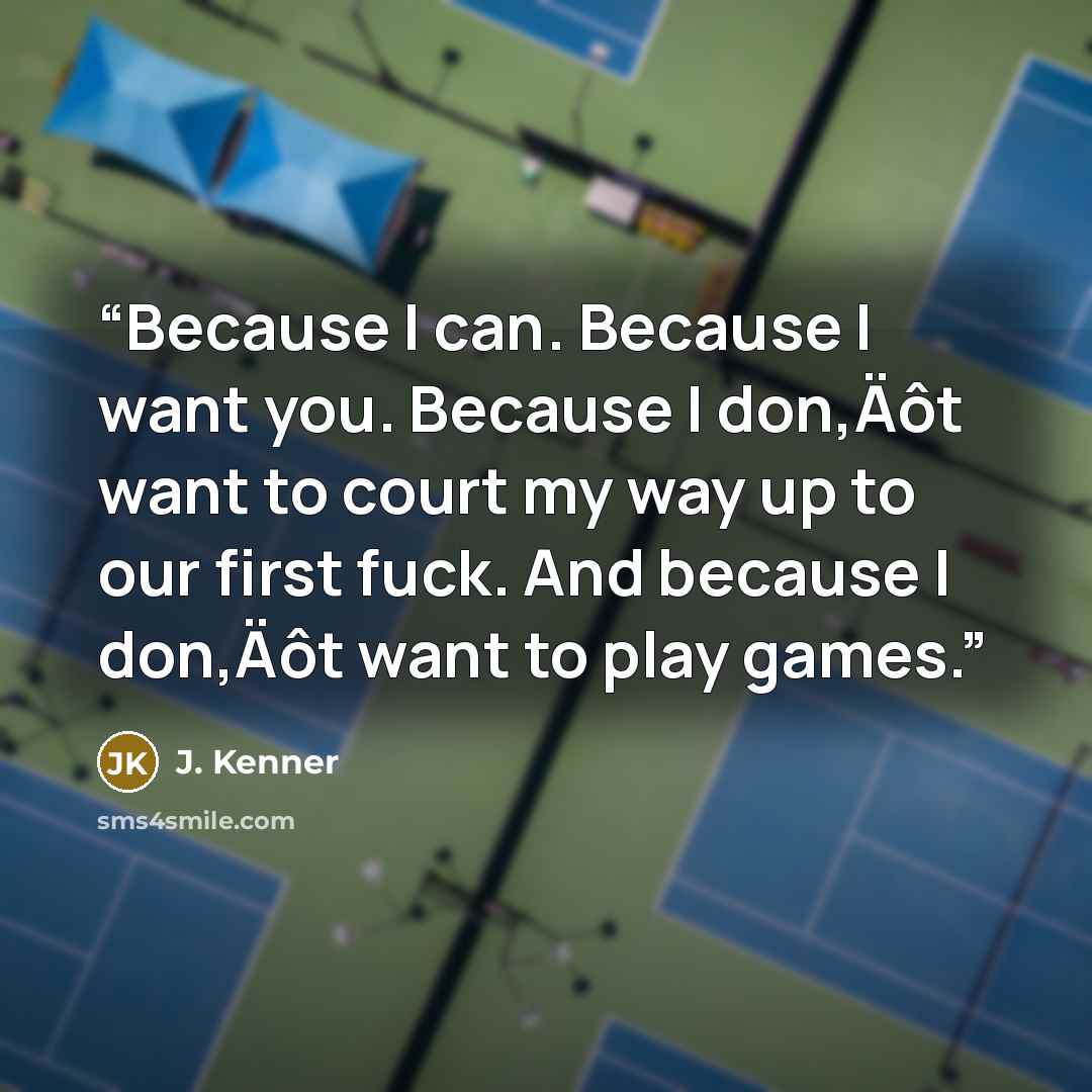 “Because I can. Because I want you. Because I don‚Äôt want to court my way up to our first fuck. And because I don‚Äôt want to play games.” quote by J. Kenner