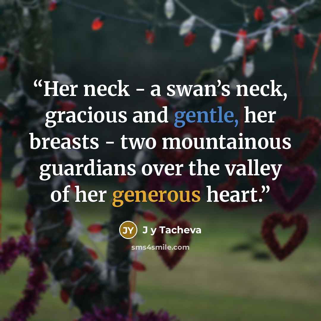 “Her neck - a swan’s neck, gracious and gentle, her breasts - two mountainous guardians over the valley of her generous heart.” quote by J y Tacheva