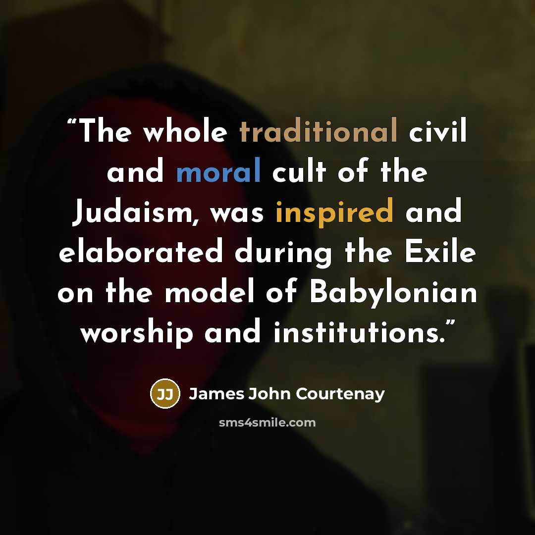 “The whole traditional civil and moral cult of the Judaism, was inspired and elaborated during the Exile on the model of Babylonian worship and institutions.” quote by James John Courtenay