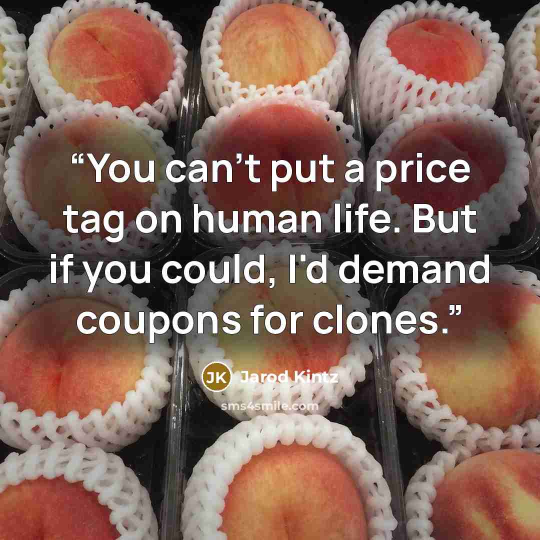 “You can't put a price tag on human life. But if you could, I'd demand coupons for clones.” quote by Jarod Kintz