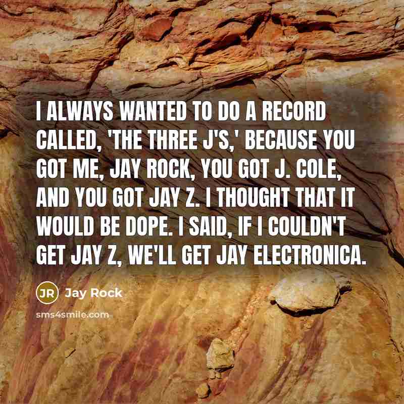 “I always wanted to do a record called, 'The Three J's,' because you got me, Jay Rock, you got J. Cole, and you got Jay Z. I thought that it would be dope. I said, if I couldn't get Jay Z, we'll get Jay Electronica.” quote by Jay Rock