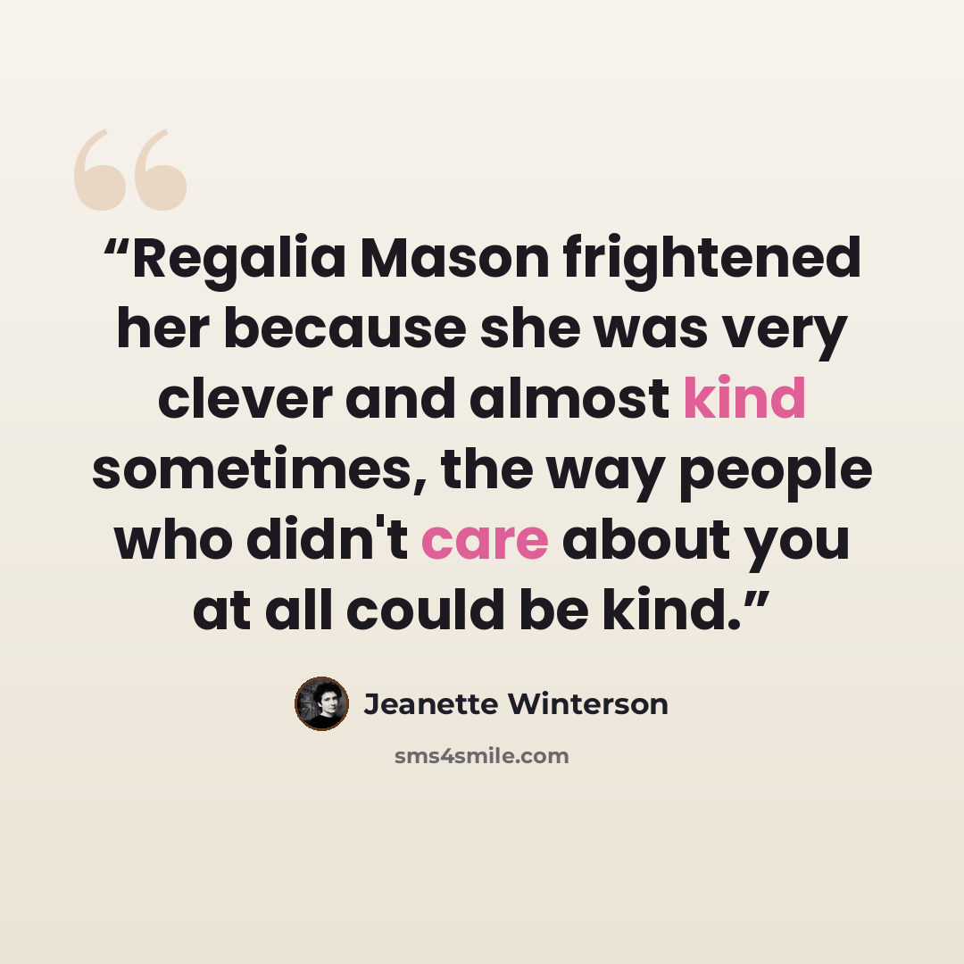 “Regalia Mason frightened her because she was very clever and almost kind sometimes, the way people who didn't care about you at all could be kind.” quote by Jeanette Winterson