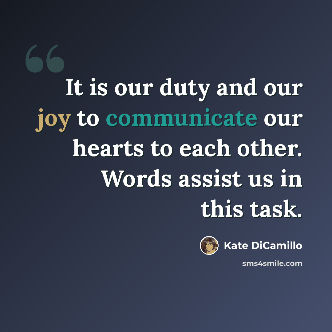 “It is our duty and our joy to communicate our hearts to each other. Words assist us in this task.” quote by Kate DiCamillo