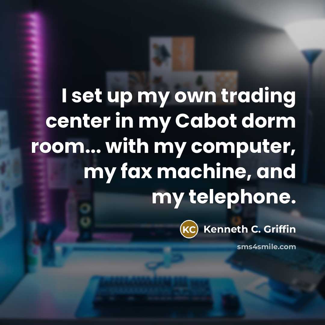 “I set up my own trading center in my Cabot dorm room... with my computer, my fax machine, and my telephone.” quote by Kenneth C. Griffin