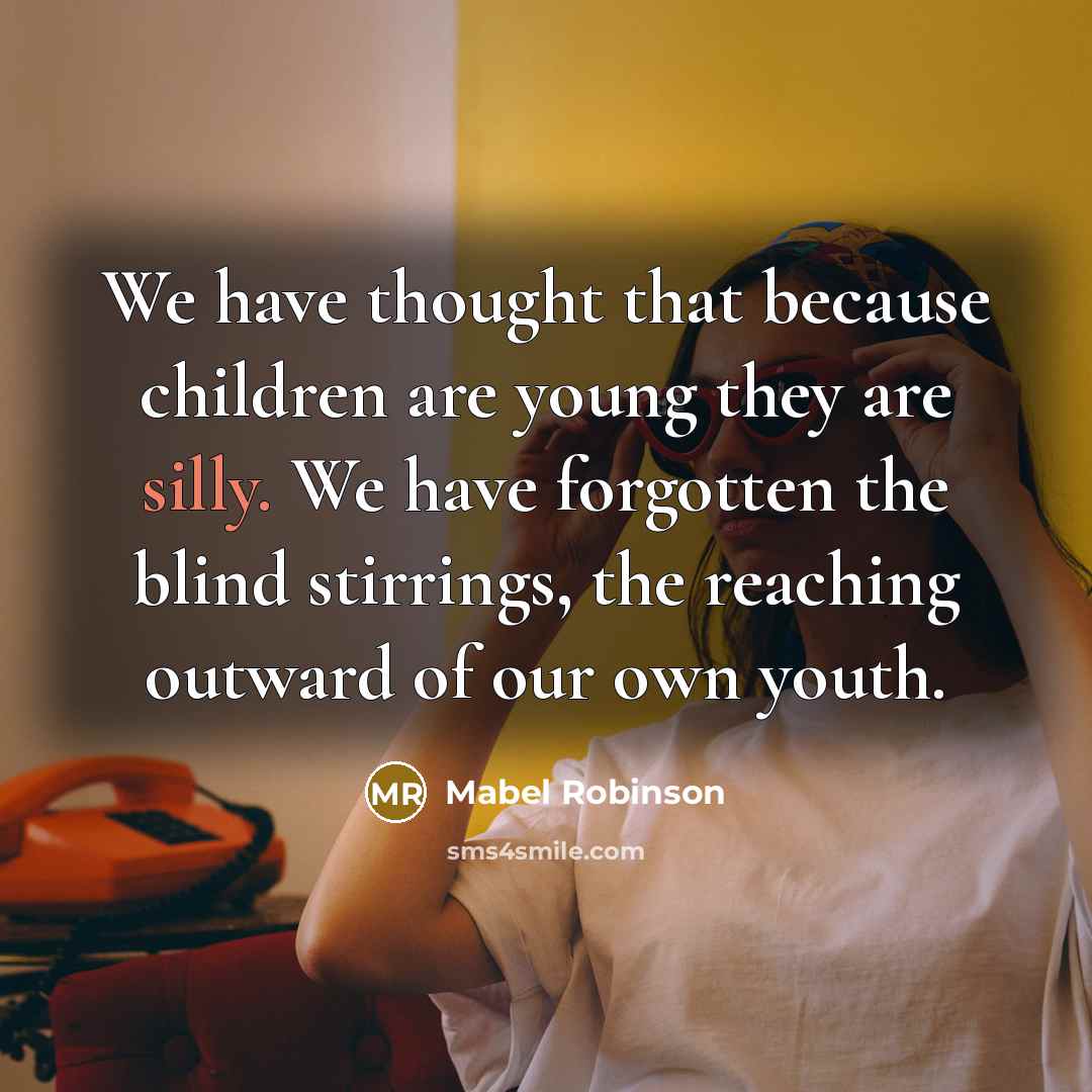 “We have thought that because children are young they are silly. We have forgotten the blind stirrings, the reaching outward of our own youth.” quote by Mabel Robinson