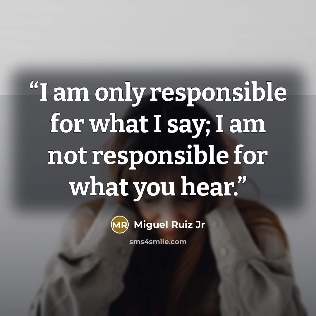 “I am only responsible for what I say; I am not responsible for what you hear.” quote by Miguel Ruiz Jr