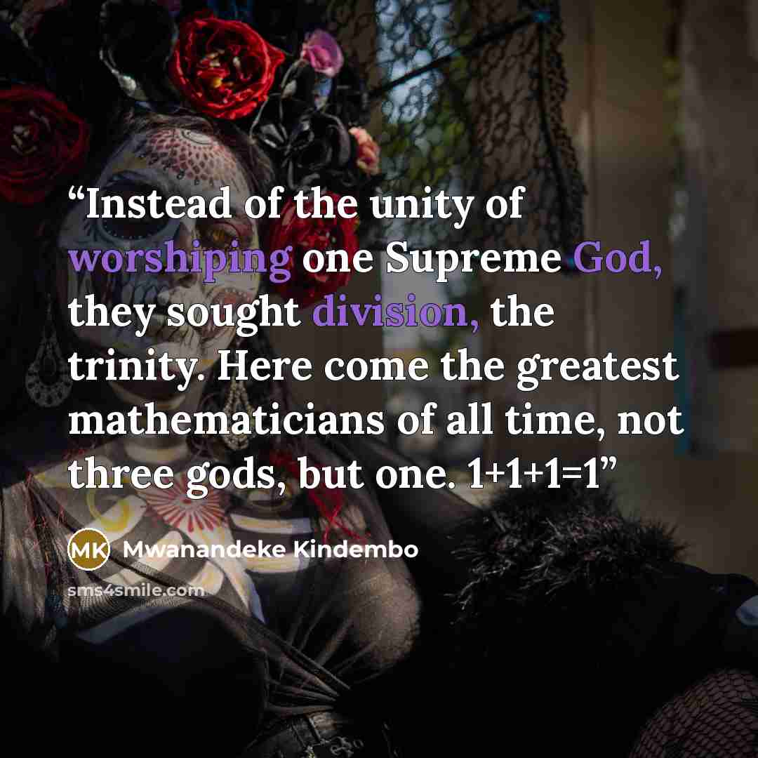 “Instead of the unity of worshiping one Supreme God, they sought division, the trinity. Here come the greatest mathematicians of all time, not three gods, but one. 1+1+1=1” quote by Mwanandeke Kindembo