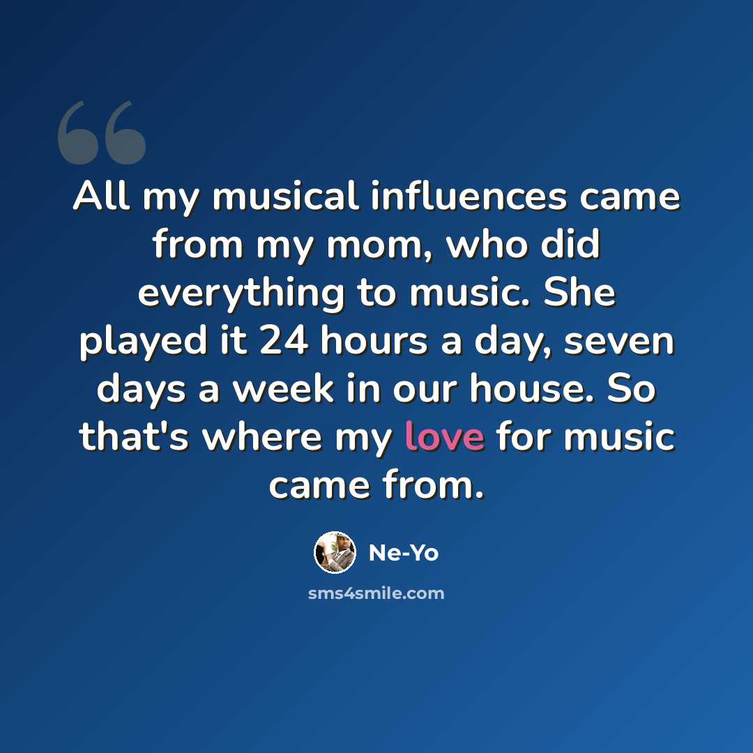 “All my musical influences came from my mom, who did everything to music. She played it 24 hours a day, seven days a week in our house. So that's where my love for music came from.” quote by Ne-Yo