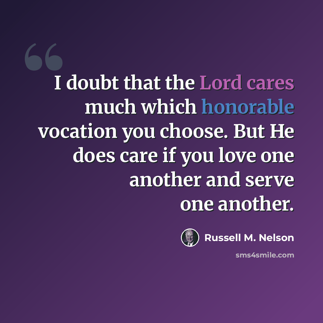 “I doubt that the Lord cares much which honorable vocation you choose. But He does care if you love one another and serve one another.” quote by Russell M. Nelson