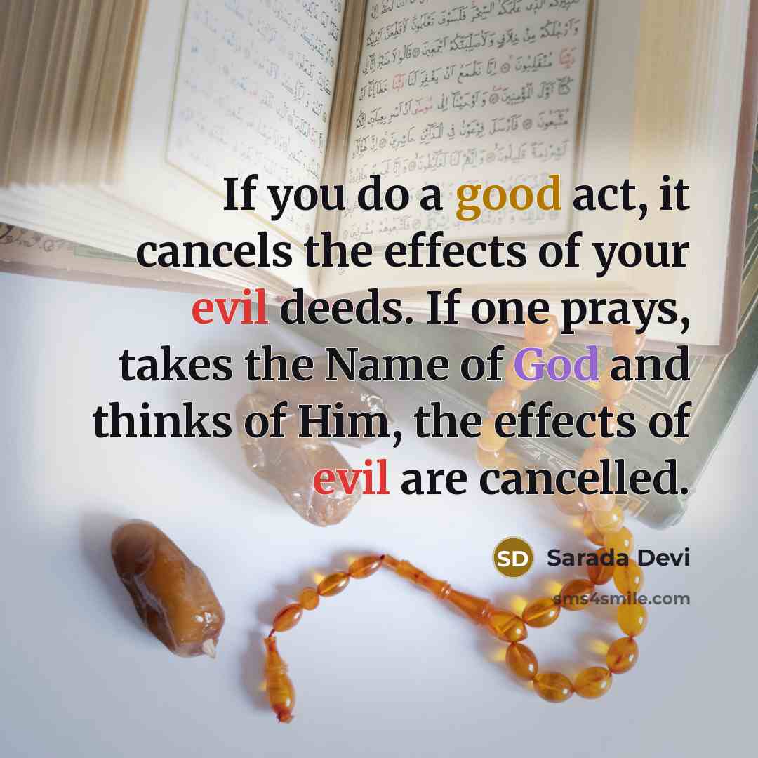 “If you do a good act, it cancels the effects of your evil deeds. If one prays, takes the Name of God and thinks of Him, the effects of evil are cancelled.” quote by Sarada Devi