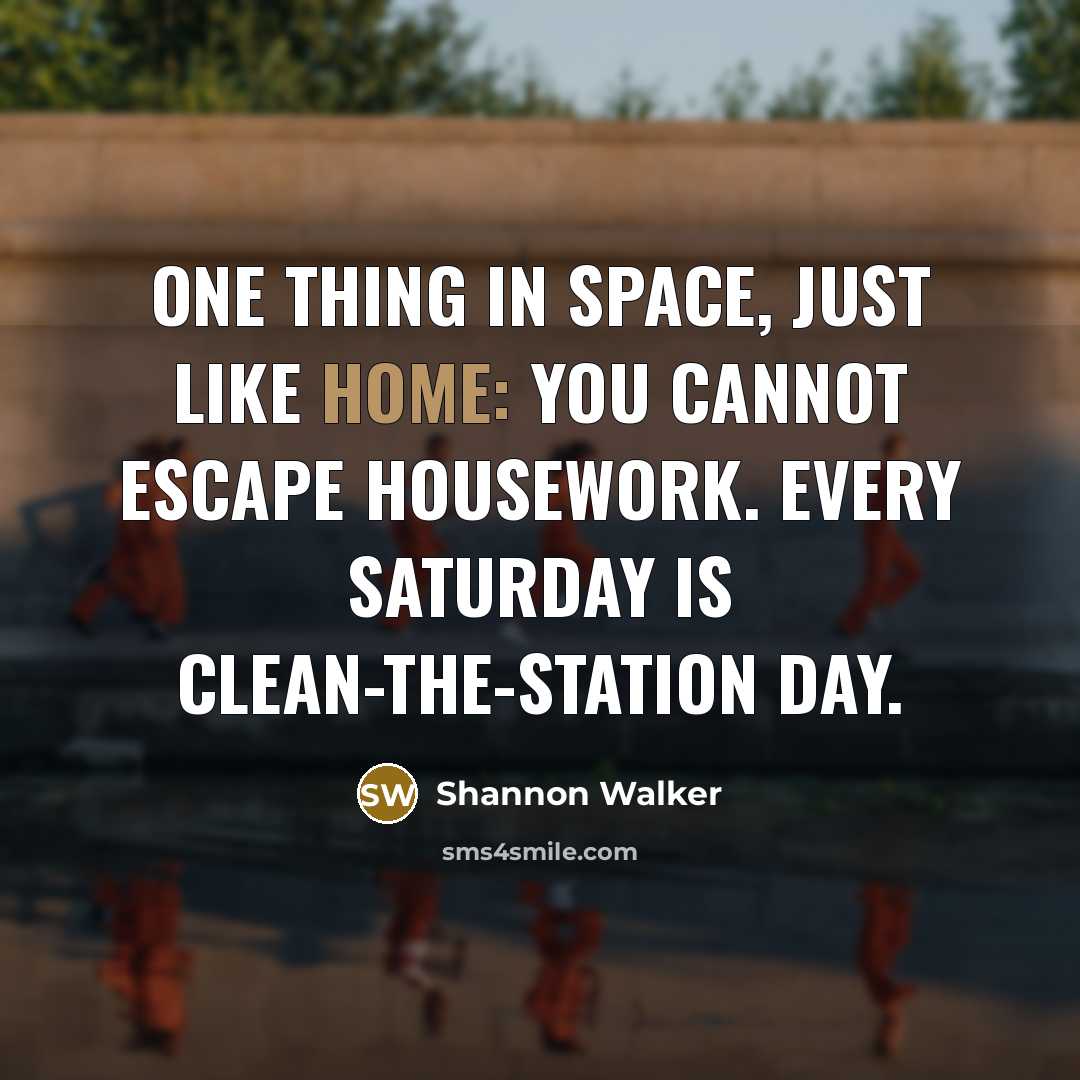 “One thing in space, just like home: you cannot escape housework. Every Saturday is clean-the-station day.” quote by Shannon Walker