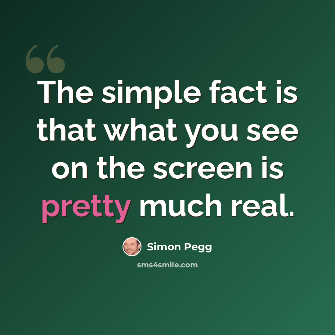 “The simple fact is that what you see on the screen is pretty much real.” quote by Simon Pegg