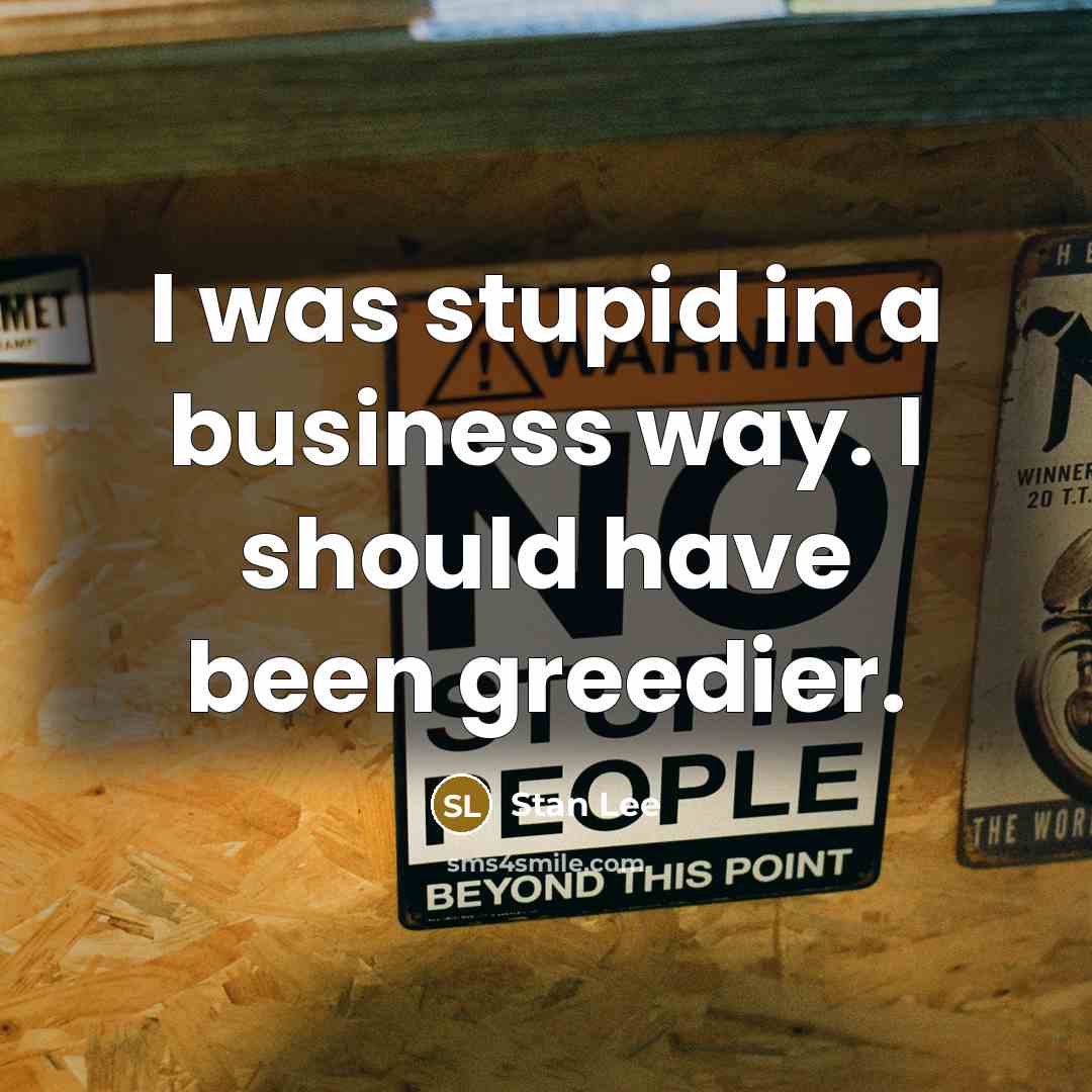 “I was stupid in a business way. I should have been greedier.” quote by Stan Lee