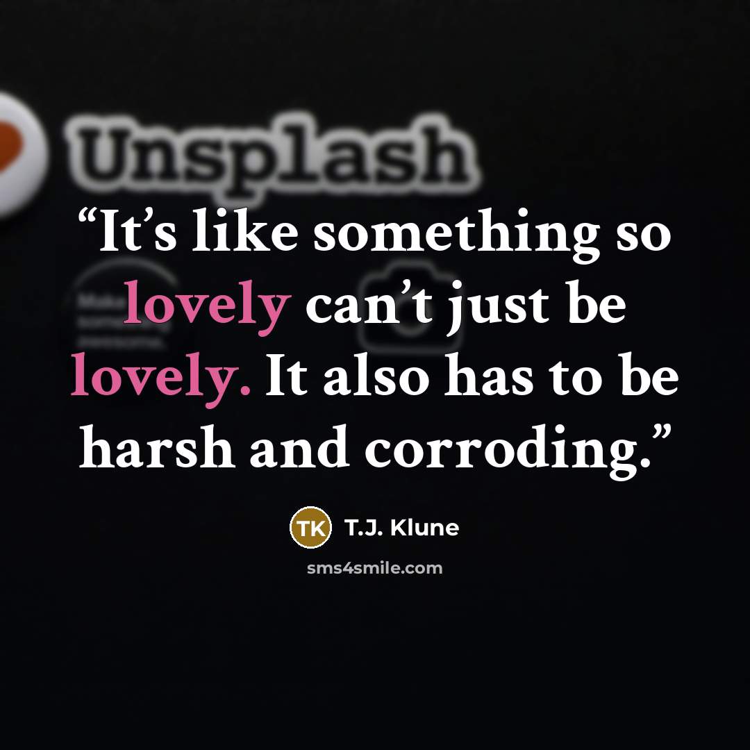 “It’s like something so lovely can’t just be lovely. It also has to be harsh and corroding.” quote by T.J. Klune