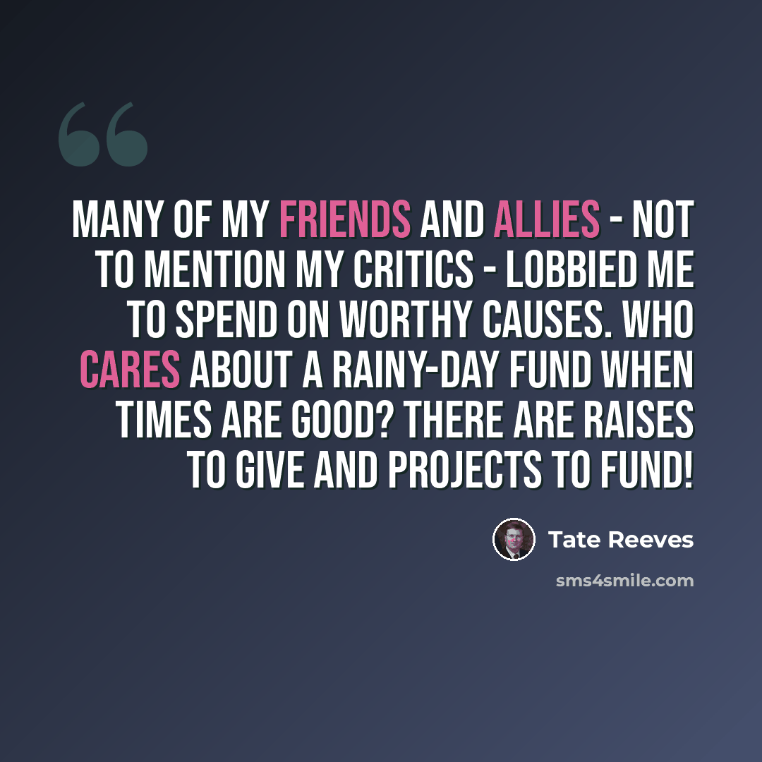 “Many of my friends and allies - not to mention my critics - lobbied me to spend on worthy causes. Who cares about a rainy-day fund when times are good? There are raises to give and projects to fund!” quote by Tate Reeves
