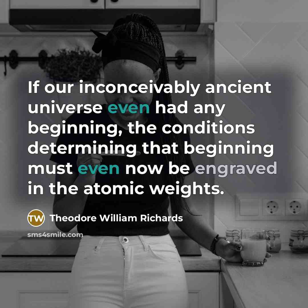 “If our inconceivably ancient universe even had any beginning, the conditions determining that beginning must even now be engraved in the atomic weights.” quote by Theodore William Richards