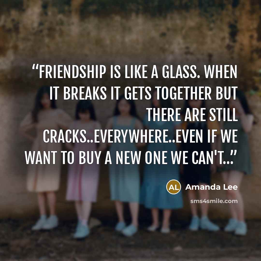 “friendship is like a glass. when it breaks it gets together but there are still cracks..everywhere..even if we want to buy a new one we can't…” quote by Amanda Lee