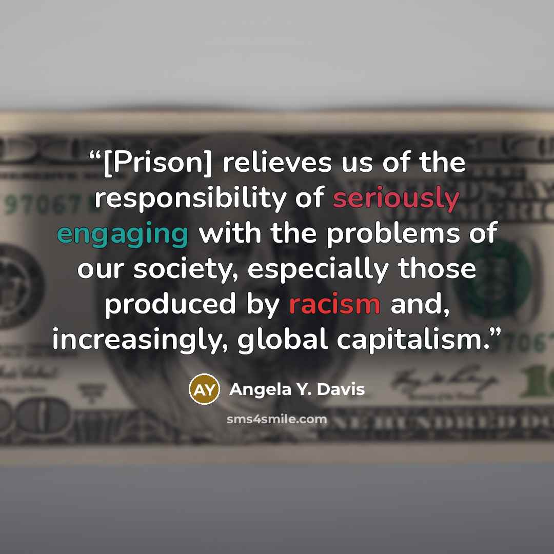 “[Prison] relieves us of the responsibility of seriously engaging with the problems of our society, especially those produced by racism and, increasingly, global capitalism.” quote by Angela Y. Davis