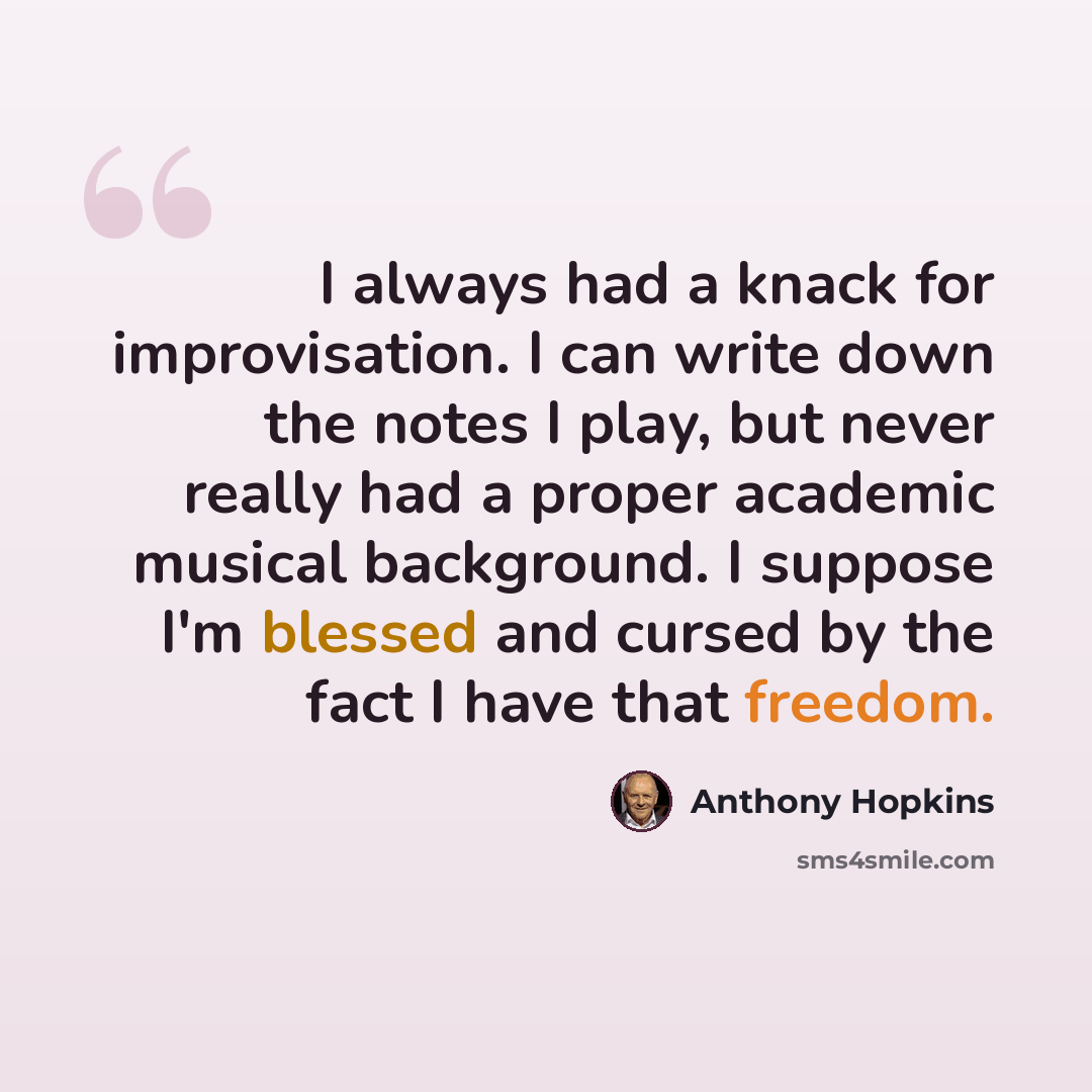 “I always had a knack for improvisation. I can write down the notes I play, but never really had a proper academic musical background. I suppose I'm blessed and cursed by the fact I have that freedom.” quote by Anthony Hopkins