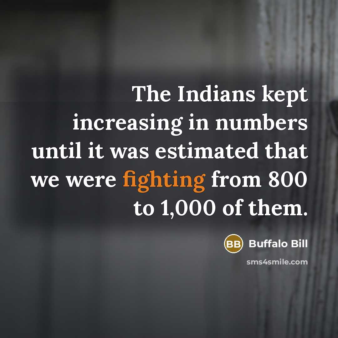 “The Indians kept increasing in numbers until it was estimated that we were fighting from 800 to 1,000 of them.” quote by Buffalo Bill