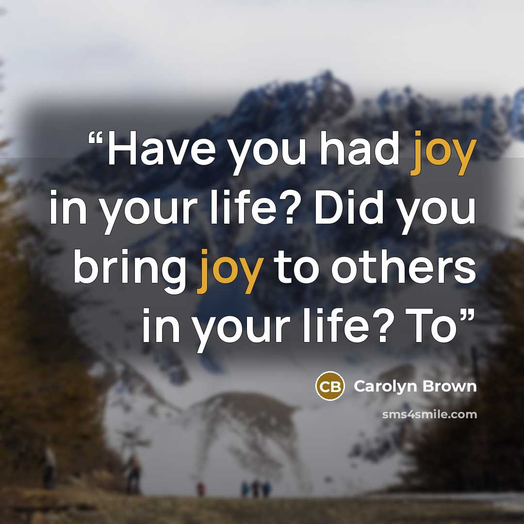 “Have you had joy in your life? Did you bring joy to others in your life? To” quote by Carolyn Brown