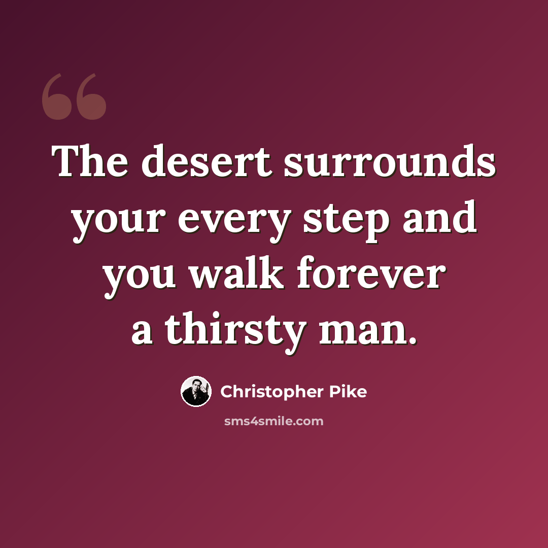“The desert surrounds your every step and you walk forever a thirsty man.” quote by Christopher Pike
