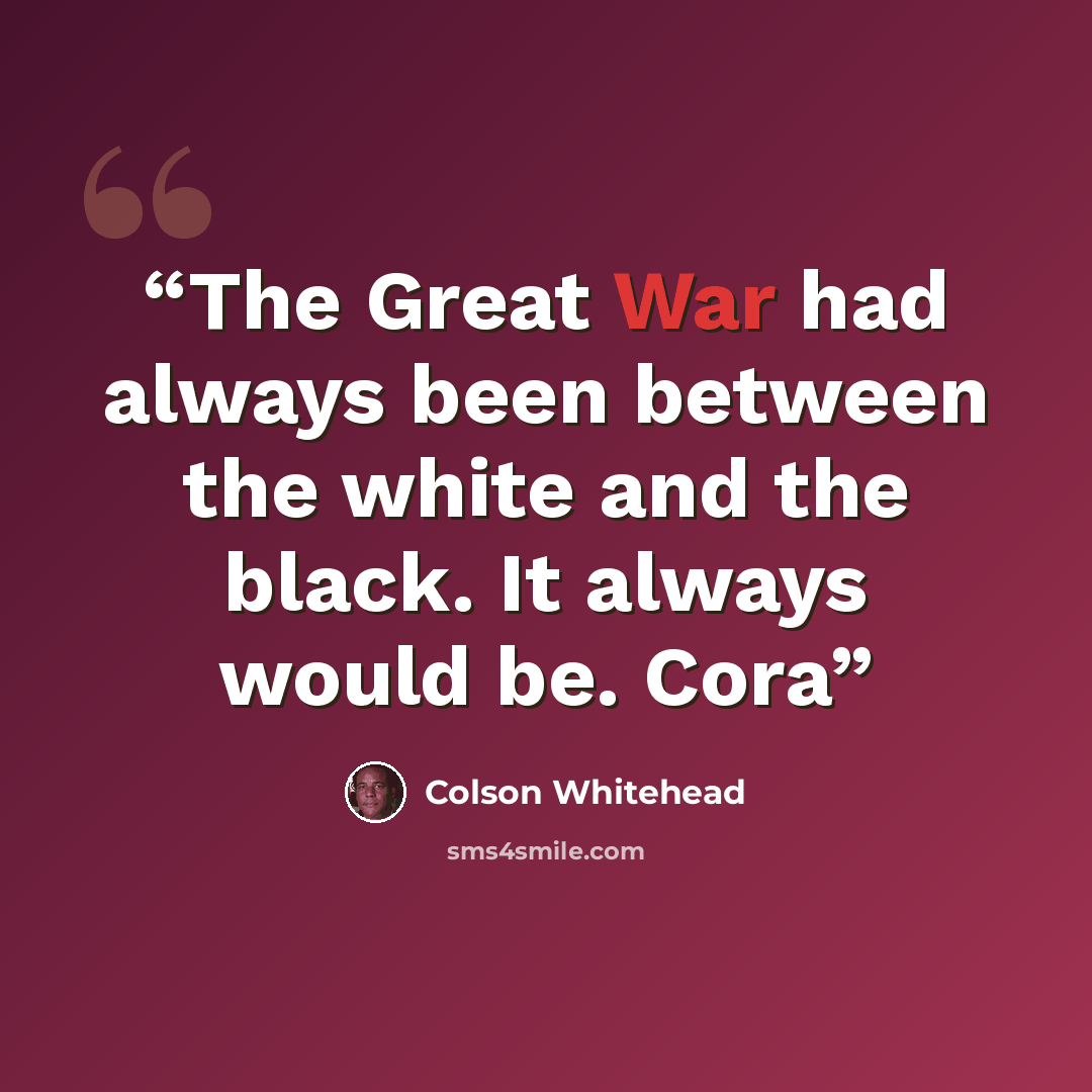 “The Great War had always been between the white and the black. It always would be. Cora” quote by Colson Whitehead