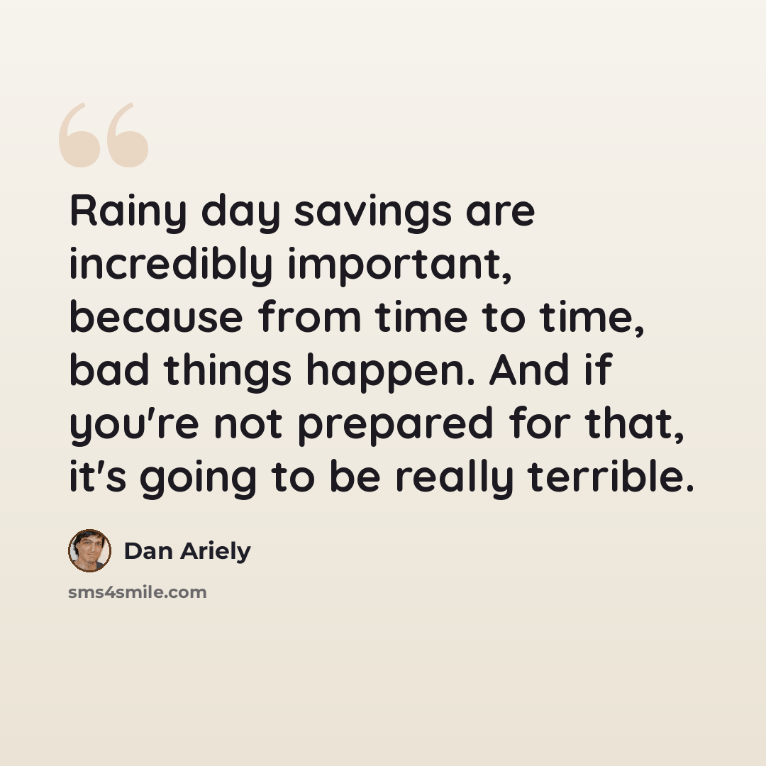 “Rainy day savings are incredibly important, because from time to time, bad things happen. And if you're not prepared for that, it's going to be really terrible.” quote by Dan Ariely