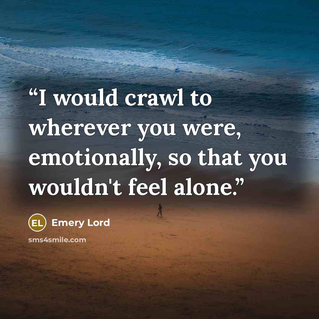 “I would crawl to wherever you were, emotionally, so that you wouldn't feel alone.” quote by Emery Lord