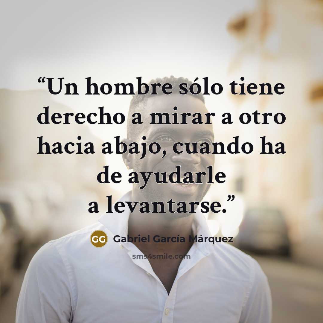 “Un hombre sólo tiene derecho a mirar a otro hacia abajo, cuando ha de ayudarle a levantarse.” quote by Gabriel García Márquez