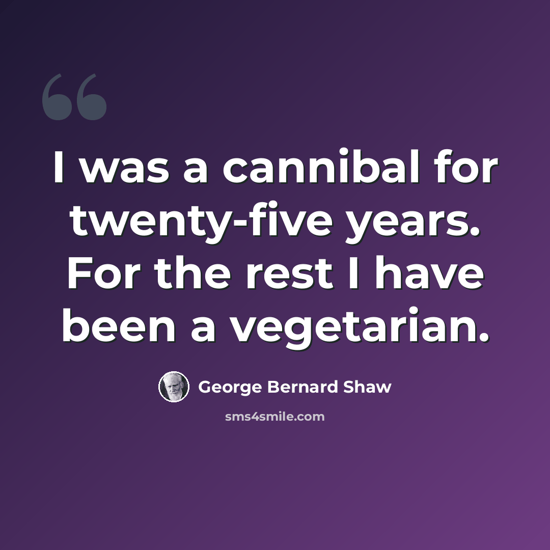 “I was a cannibal for twenty-five years. For the rest I have been a vegetarian.” quote by George Bernard Shaw