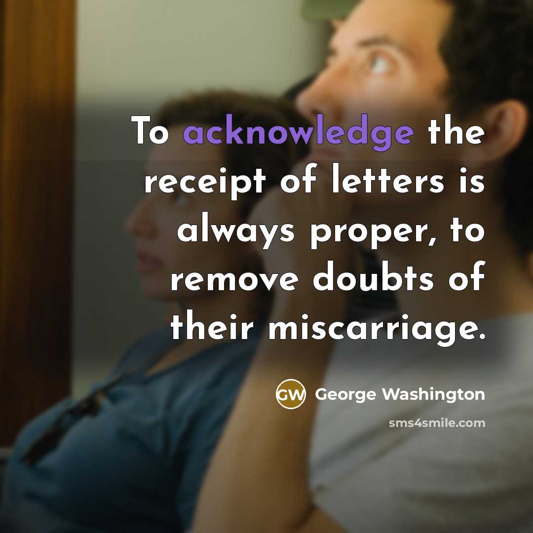 “To acknowledge the receipt of letters is always proper, to remove doubts of their miscarriage.” quote by George Washington