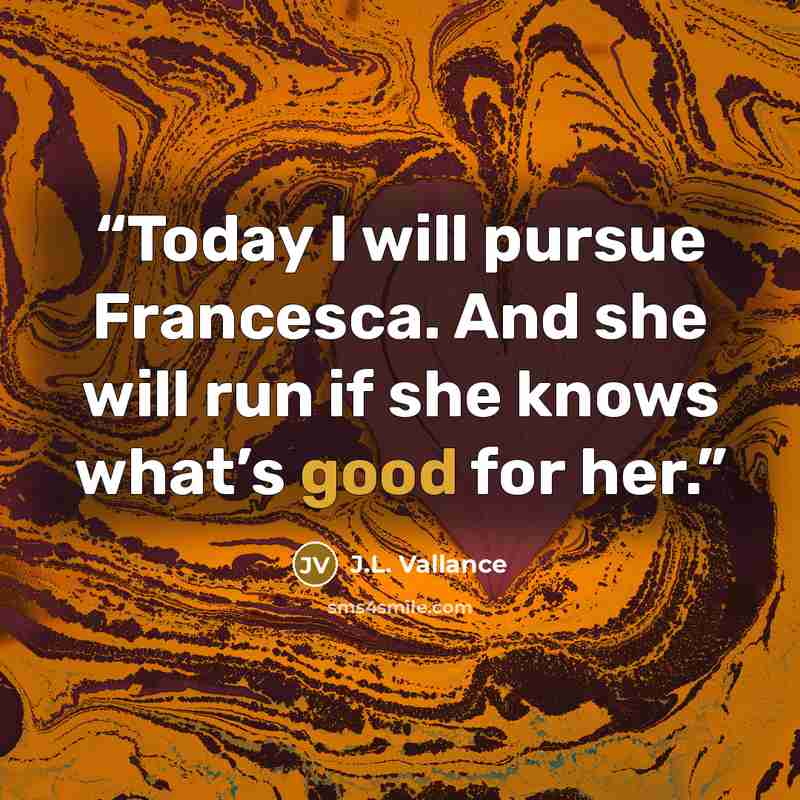 “Today I will pursue Francesca. And she will run if she knows what’s good for her.” quote by J.L. Vallance