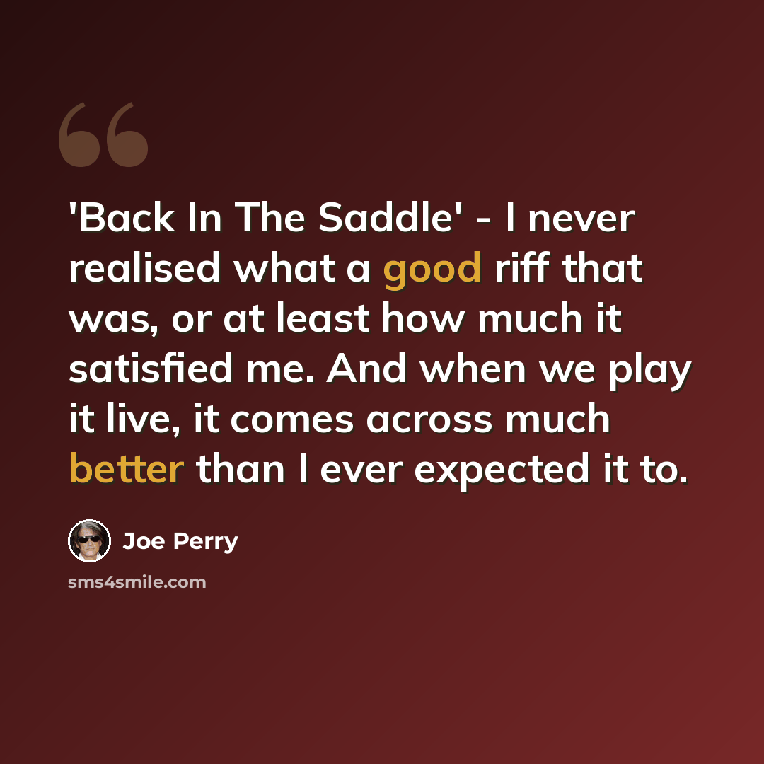 “'Back In The Saddle' - I never realised what a good riff that was, or at least how much it satisfied me. And when we play it live, it comes across much better than I ever expected it to.” quote by Joe Perry