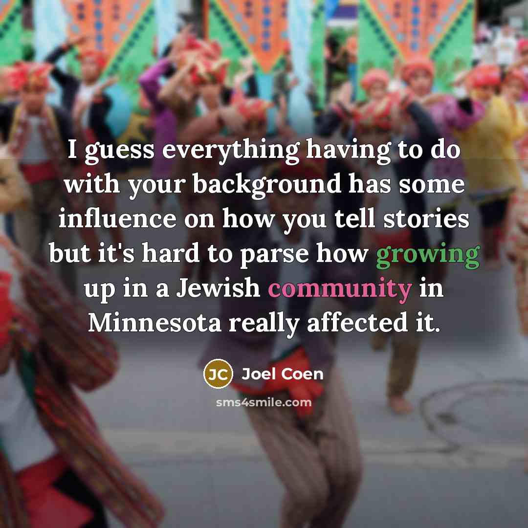 “I guess everything having to do with your background has some influence on how you tell stories but it's hard to parse how growing up in a Jewish community in Minnesota really affected it.” quote by Joel Coen