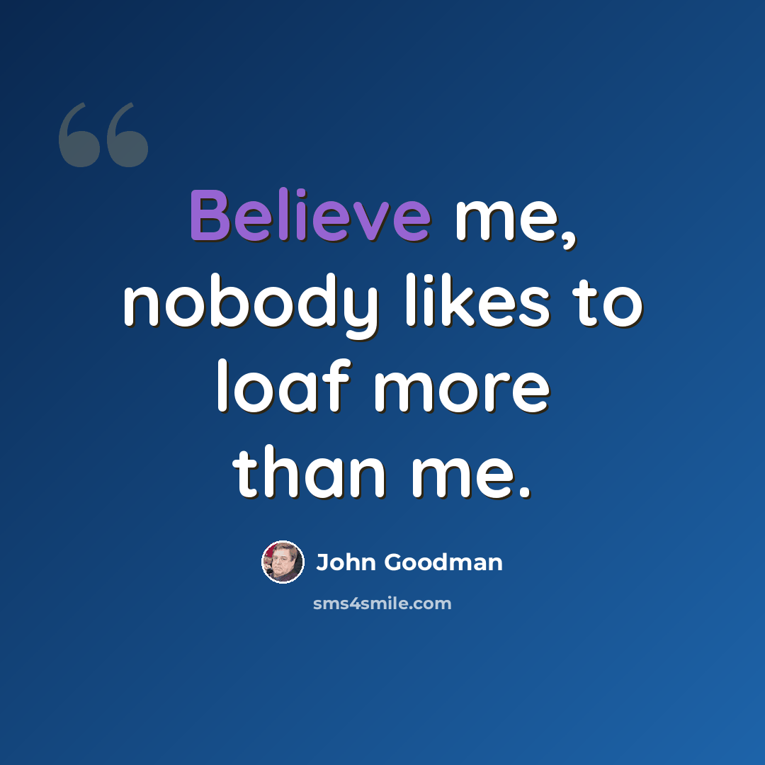 “Believe me, nobody likes to loaf more than me.” quote by John Goodman
