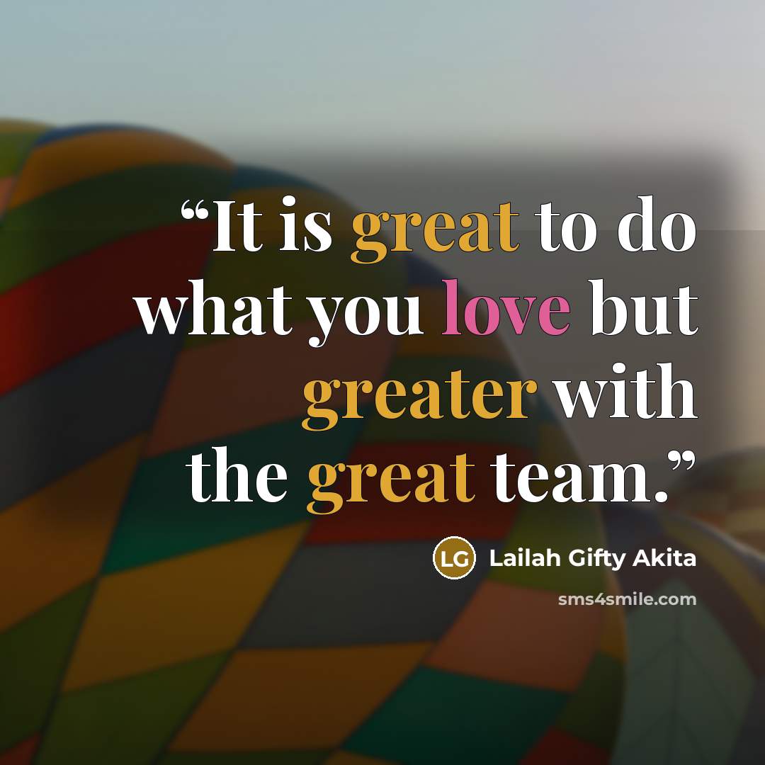 “It is great to do what you love but greater with the great team.” quote by Lailah Gifty Akita