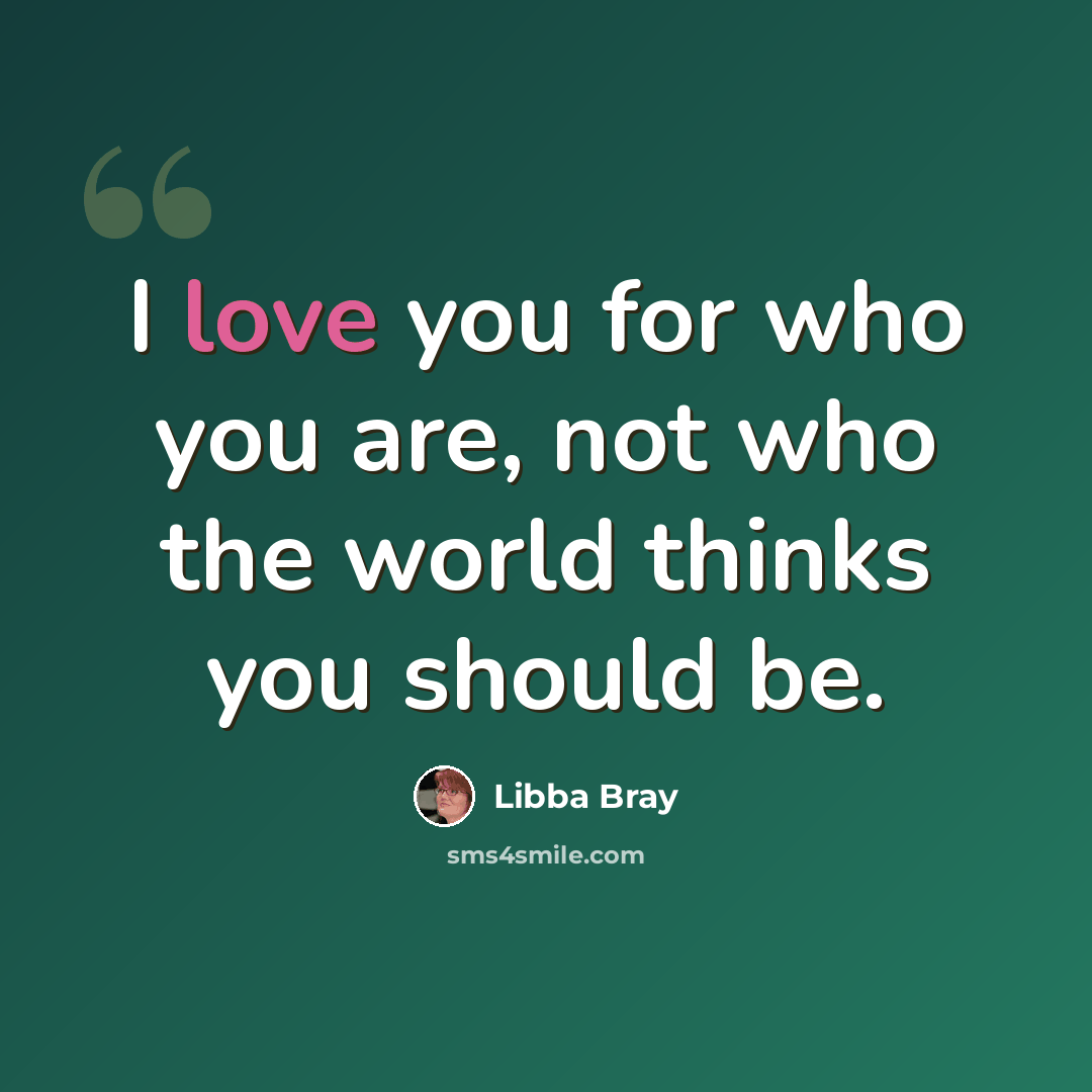 “I love you for who you are, not who the world thinks you should be.” quote by Libba Bray