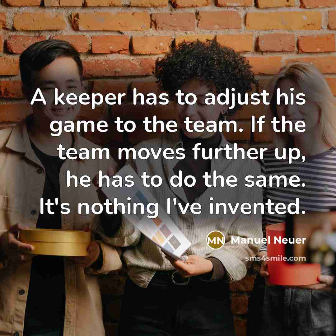 “A keeper has to adjust his game to the team. If the team moves further up, he has to do the same. It's nothing I've invented.” quote by Manuel Neuer