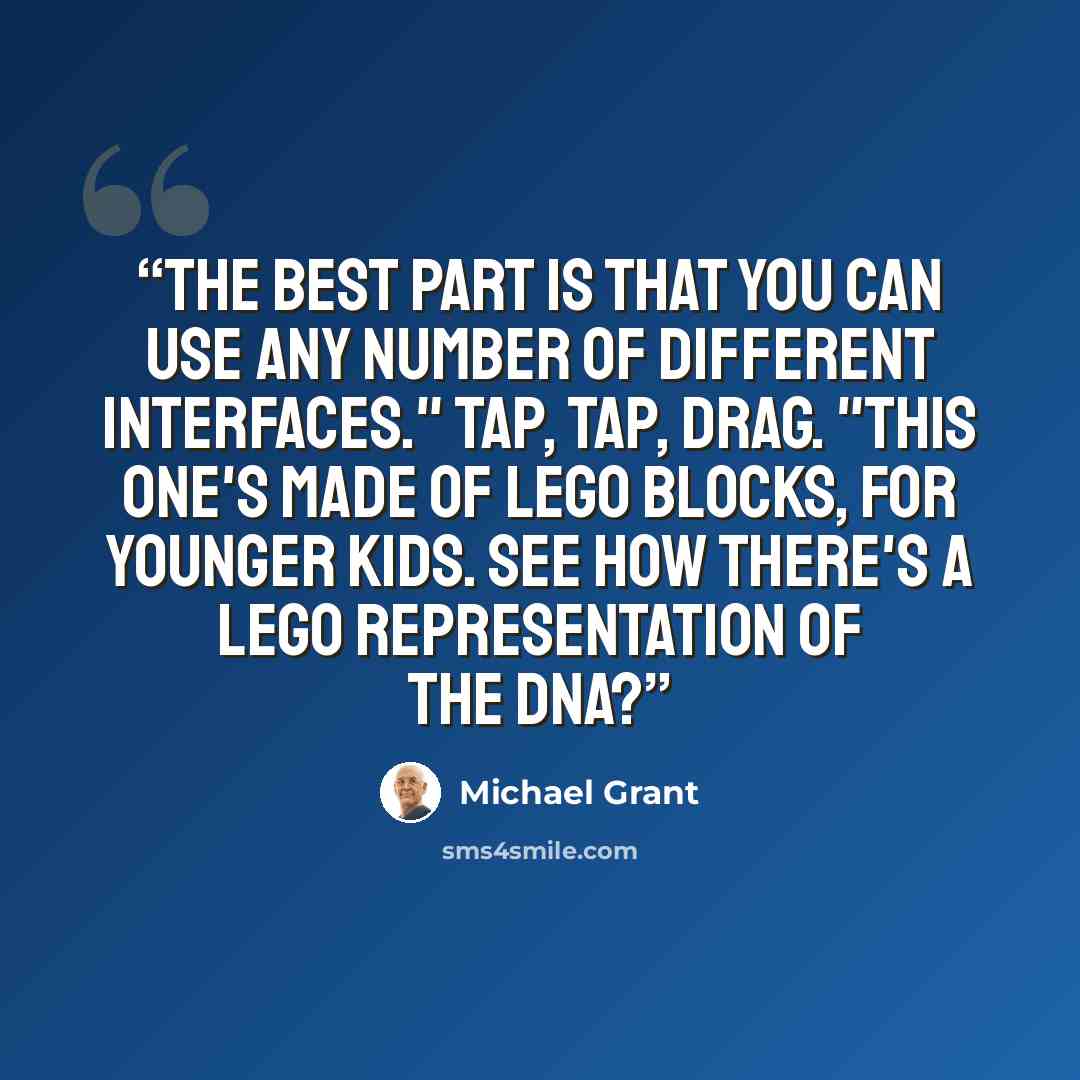 “The best part is that you can use any number of different interfaces." Tap, tap, drag. "This one's made of Lego blocks, for younger kids. See how there's a Lego representation of the DNA?” quote by Michael Grant