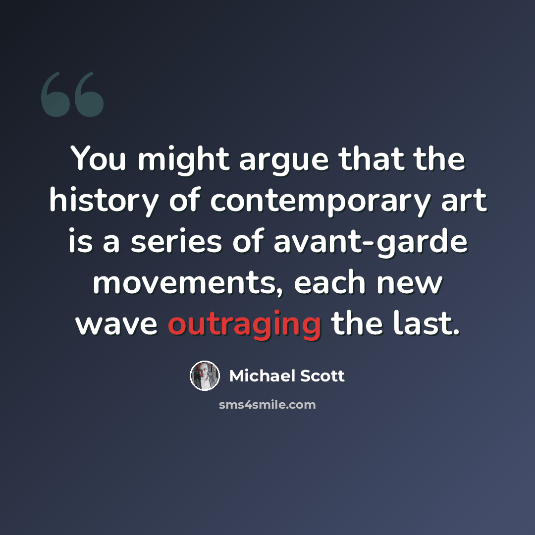 “You might argue that the history of contemporary art is a series of avant-garde movements, each new wave outraging the last.” quote by Michael Scott