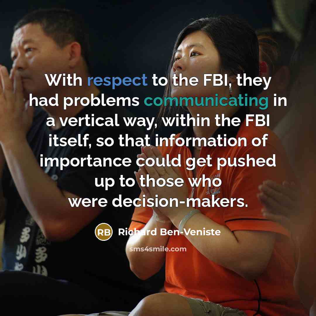“With respect to the FBI, they had problems communicating in a vertical way, within the FBI itself, so that information of importance could get pushed up to those who were decision-makers.” quote by Richard Ben-Veniste