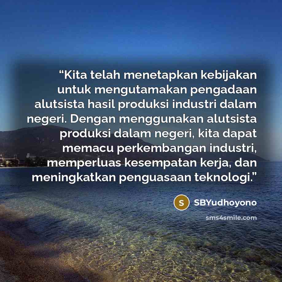 “Kita telah menetapkan kebijakan untuk mengutamakan pengadaan alutsista hasil produksi industri dalam negeri. Dengan menggunakan alutsista produksi dalam negeri, kita dapat memacu perkembangan industri, memperluas kesempatan kerja, dan meningkatkan penguasaan teknologi.” quote by SBYudhoyono