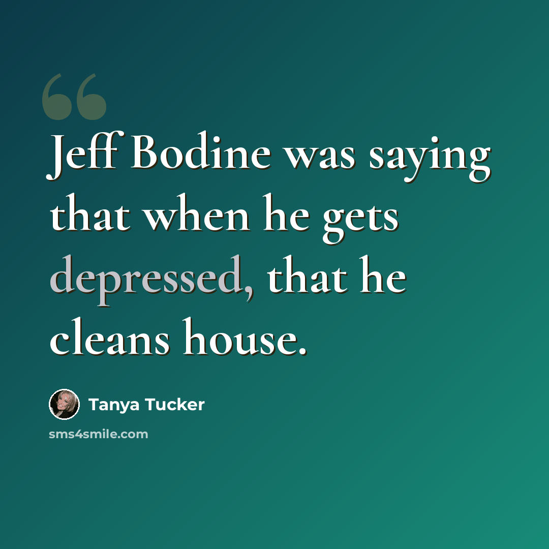 “Jeff Bodine was saying that when he gets depressed, that he cleans house.” quote by Tanya Tucker