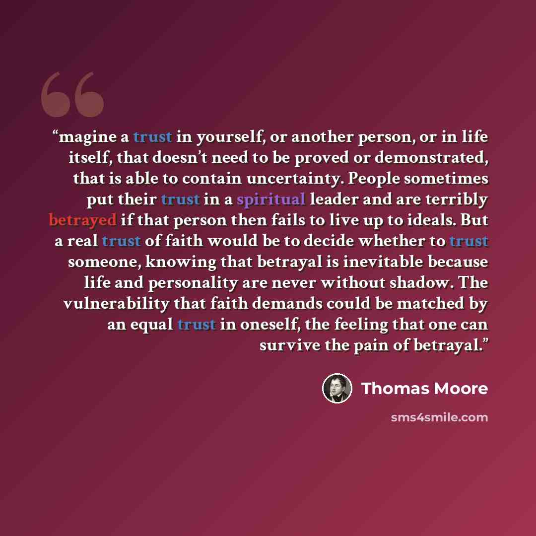 “magine a trust in yourself, or another person, or in life itself, that doesn’t need to be proved or demonstrated, that is able to contain uncertainty. People sometimes put their trust in a spiritual leader and are terribly betrayed if that person then fails to live up to ideals. But a real trust…” quote by Thomas Moore