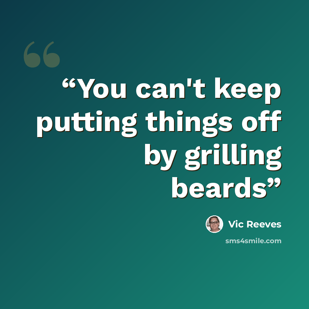 “You can't keep putting things off by grilling beards” quote by Vic Reeves