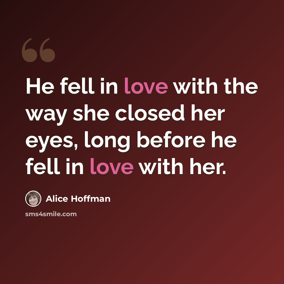 “He fell in love with the way she closed her eyes, long before he fell in love with her.” quote by Alice Hoffman
