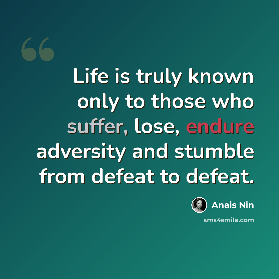 “Life is truly known only to those who suffer, lose, endure adversity and stumble from defeat to defeat.” quote by Anais Nin
