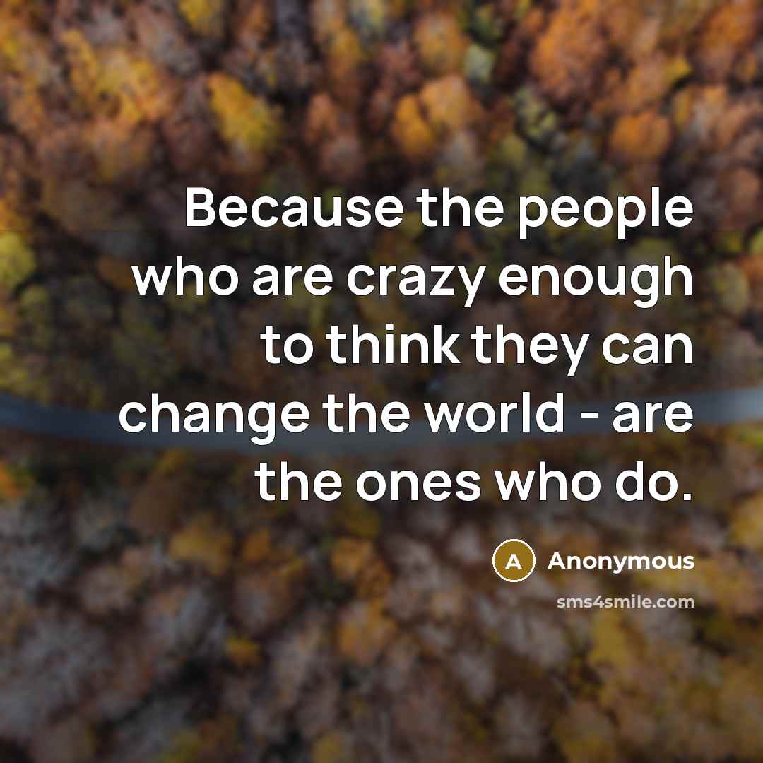 “Because the people who are crazy enough to think they can change the world - are the ones who do.” quote by Anonymous
